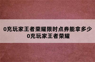 0充玩家王者荣耀限时点券能拿多少 0充玩家王者荣耀